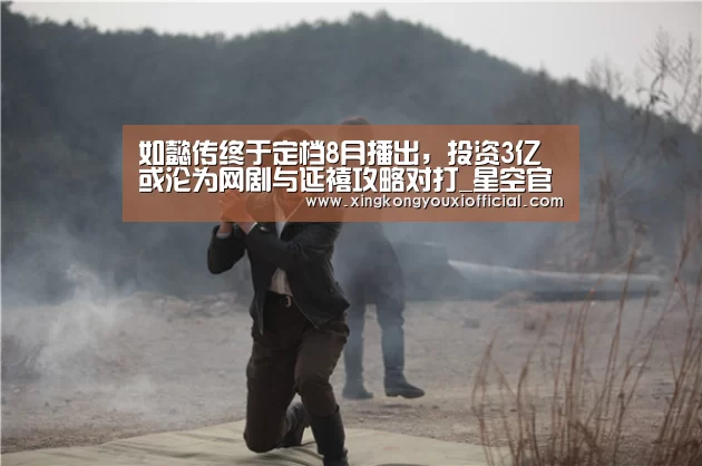 如懿传终于定档8月播出,投资3亿或沦为网剧与延禧攻略对打_星空官网(图2) 星空下载