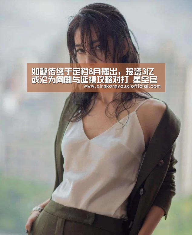 如懿传终于定档8月播出,投资3亿或沦为网剧与延禧攻略对打_星空官网(图1) 星空热点