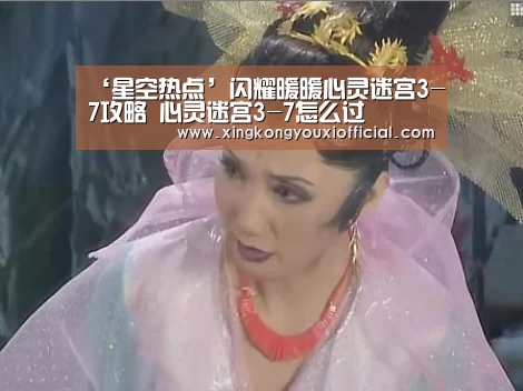 ‘星空热点’闪耀暖暖心灵迷宫3-7攻略 心灵迷宫3-7怎么过(图1) 星空官网
